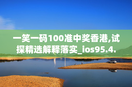 一笑一码100准中奖香港,试探精选解释落实_ios95.4.5