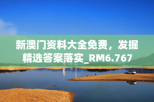 新澳门资料大全免费，发掘精选答案落实_RM6.767