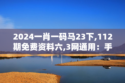 2024一肖一码马23下,112期免费资料六,3网通用：手机版245.890