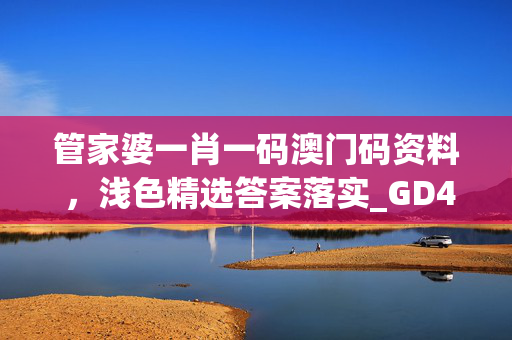 管家婆一肖一码澳门码资料 ，浅色精选答案落实_GD481.274