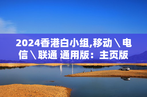 2024香港白小组,移动＼电信＼联通 通用版：主页版v832.471