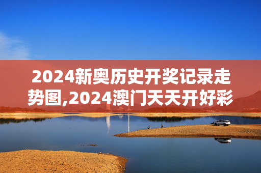 2024新奥历史开奖记录走势图,2024澳门天天开好彩大全最新消息,3网通用：网页版v003.954