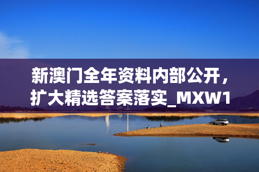 新澳门全年资料内部公开，扩大精选答案落实_MXW174.815