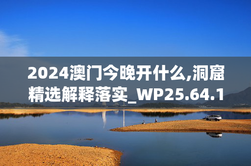 2024澳门今晚开什么,洞窟精选解释落实_WP25.64.13