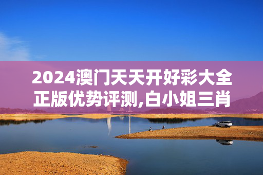 2024澳门天天开好彩大全正版优势评测,白小姐三肖三码最准确,移动＼电信＼联通 通用版：主页版v979.668