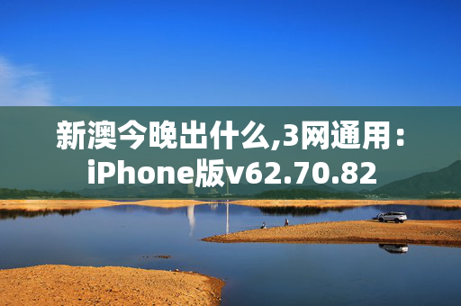 新澳今晚出什么,3网通用：iPhone版v62.70.82