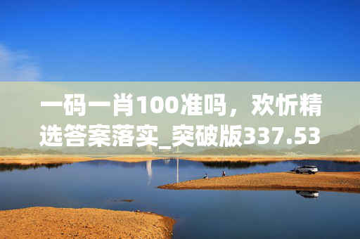 一码一肖100准吗，欢忻精选答案落实_突破版337.53