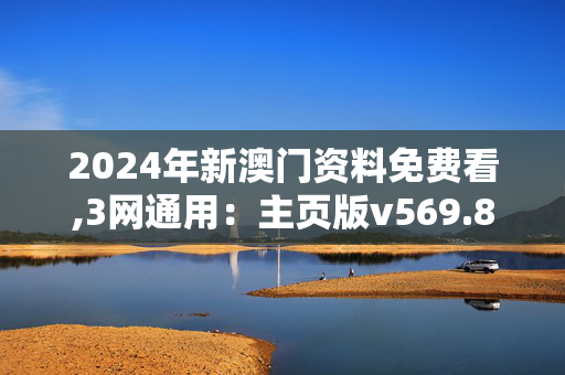 2024年新澳门资料免费看,3网通用：主页版v569.818