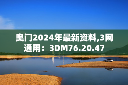 奥门2024年最新资料,3网通用：3DM76.20.47