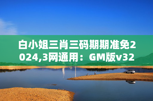 白小姐三肖三码期期准免2024,3网通用：GM版v32.35.42