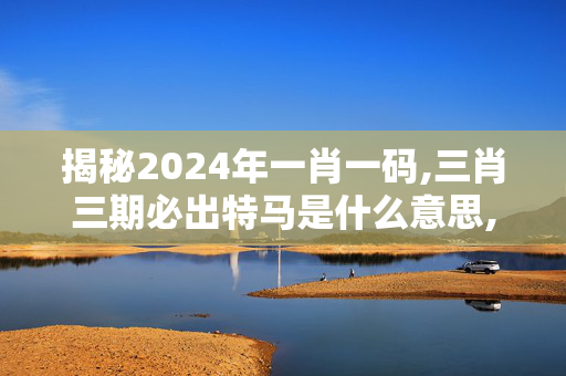 揭秘2024年一肖一码,三肖三期必出特马是什么意思,3网通用：GM版v00.20.26