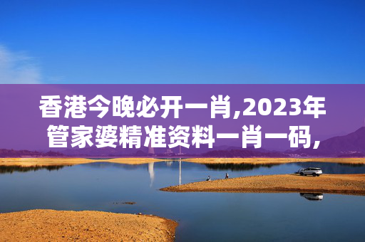 香港今晚必开一肖,2023年管家婆精准资料一肖一码,移动＼电信＼联通 通用版：V00.14.22