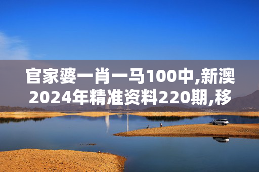 官家婆一肖一马100中,新澳2024年精准资料220期,移动＼电信＼联通 通用版：GM版v86.93.37