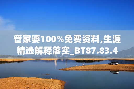 管家婆100%免费资料,生涯精选解释落实_BT87.83.48