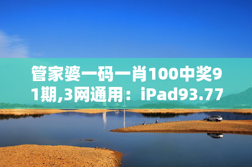 管家婆一码一肖100中奖91期,3网通用：iPad93.77.93