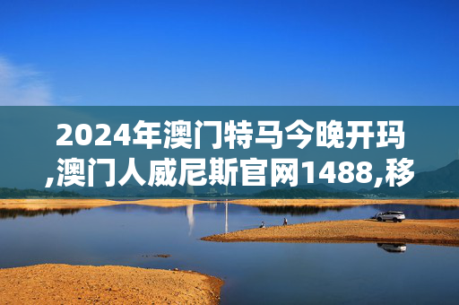 2024年澳门特马今晚开玛,澳门人威尼斯官网1488,移动＼电信＼联通 通用版：V94.05.99