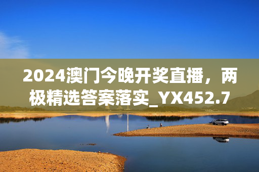 2024澳门今晚开奖直播，两极精选答案落实_YX452.715