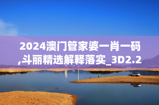 2024澳门管家婆一肖一码,斗丽精选解释落实_3D2.2.3