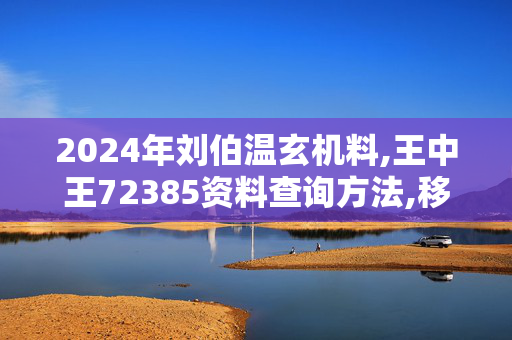 2024年刘伯温玄机料,王中王72385资料查询方法,移动＼电信＼联通 通用版：主页版v246.060