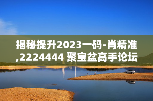 揭秘提升2023一码-肖精准,2224444 聚宝盆高手论坛,3网通用：V00.67.76