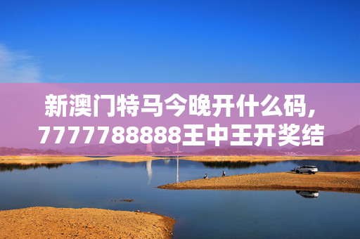 新澳门特马今晚开什么码,7777788888王中王开奖结果查询,3网通用：网页版v855.080