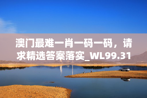 澳门最难一肖一码一码，请求精选答案落实_WL99.31