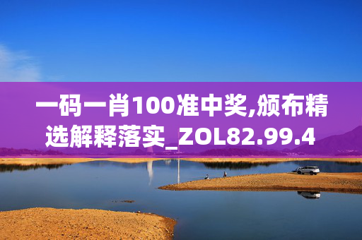 一码一肖100准中奖,颁布精选解释落实_ZOL82.99.46