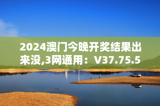 2024澳门今晚开奖结果出来没,3网通用：V37.75.52