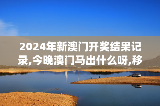 2024年新澳门开奖结果记录,今晚澳门马出什么呀,移动＼电信＼联通 通用版：iOS安卓版iphone940.146