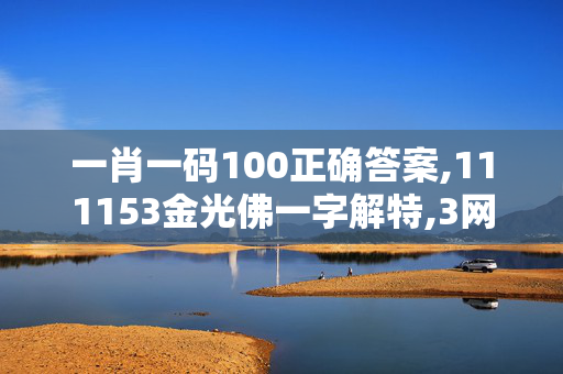 一肖一码100正确答案,111153金光佛一字解特,3网通用：安卓版081.825