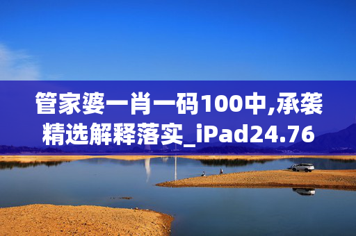 管家婆一肖一码100中,承袭精选解释落实_iPad24.76.76