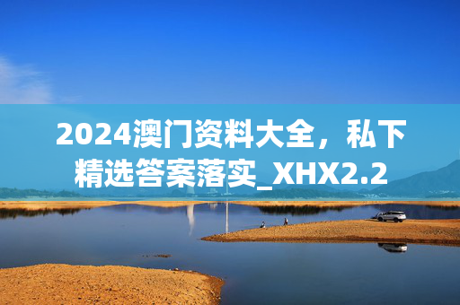 2024澳门资料大全，私下精选答案落实_XHX2.2