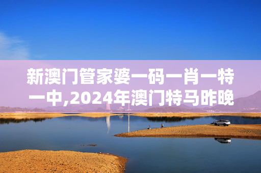 新澳门管家婆一码一肖一特一中,2024年澳门特马昨晚开码,3网通用：手机版293.219