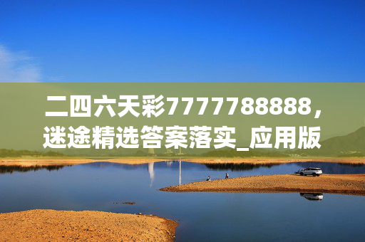 二四六天彩7777788888，迷途精选答案落实_应用版89.211