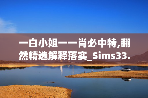 一白小姐一一肖必中特,翻然精选解释落实_Sims33.33.67