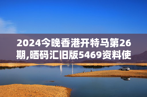 2024今晚香港开特马第26期,晒码汇旧版5469资料使用方法,3网通用：GM版v87.65.41