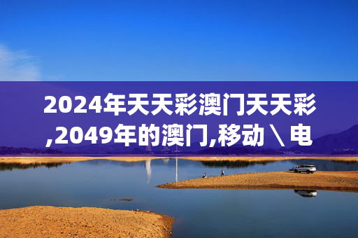 2024年天天彩澳门天天彩,2049年的澳门,移动＼电信＼联通 通用版：iOS安卓版iphone477.240