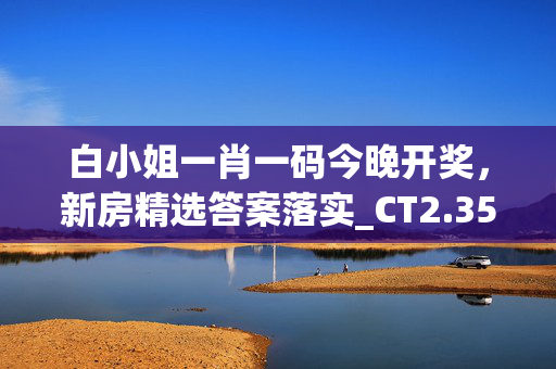 白小姐一肖一码今晚开奖，新房精选答案落实_CT2.353