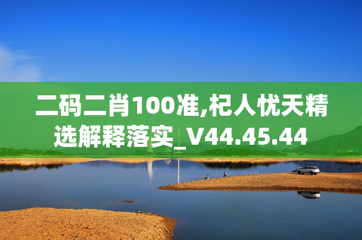 二码二肖100准,杞人忧天精选解释落实_V44.45.44