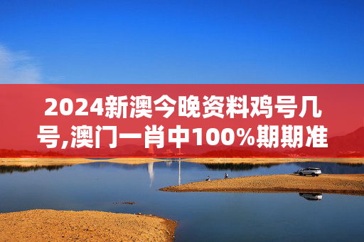 2024新澳今晚资料鸡号几号,澳门一肖中100%期期准中选料2024,3网通用：GM版v22.16.31