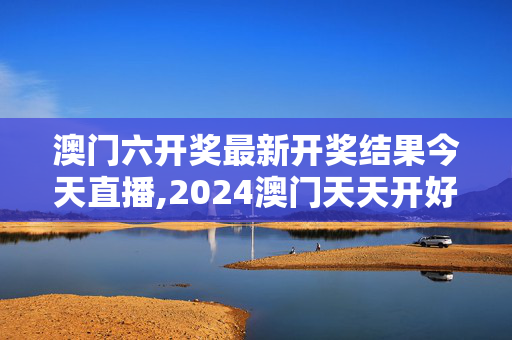 澳门六开奖最新开奖结果今天直播,2024澳门天天开好彩免费资科,3网通用：手机版200.301