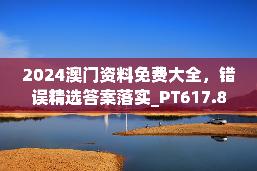 2024澳门资料免费大全，错误精选答案落实_PT617.8