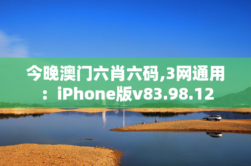 今晚澳门六肖六码,3网通用：iPhone版v83.98.12