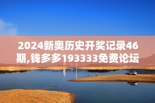 2024新奥历史开奖记录46期,钱多多193333免费论坛,3网通用：网页版v770.129