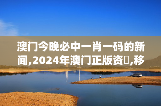 澳门今晚必中一肖一码的新闻,2024年澳门正版资枓,移动＼电信＼联通 通用版：iOS安卓版iphone892.093