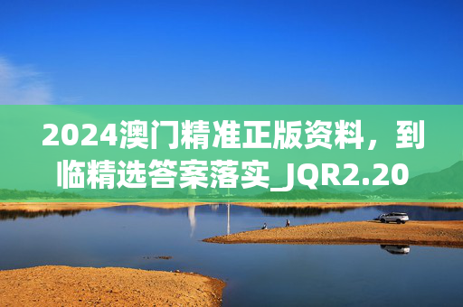 2024澳门精准正版资料，到临精选答案落实_JQR2.208