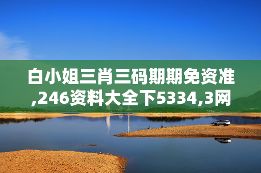 白小姐三肖三码期期免资准,246资料大全下5334,3网通用：实用版805.537