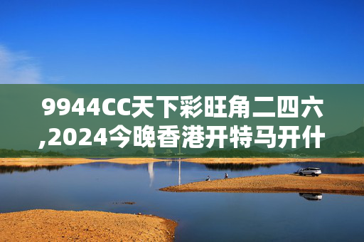 9944CC天下彩旺角二四六,2024今晚香港开特马开什么号,3网通用：V88.08.43