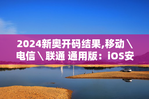 2024新奥开码结果,移动＼电信＼联通 通用版：iOS安卓版086.959