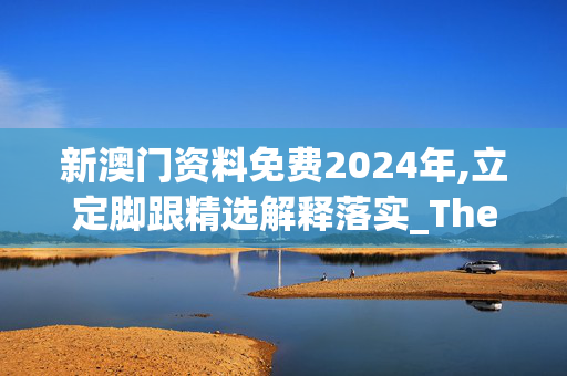 新澳门资料免费2024年,立定脚跟精选解释落实_The57.17.57